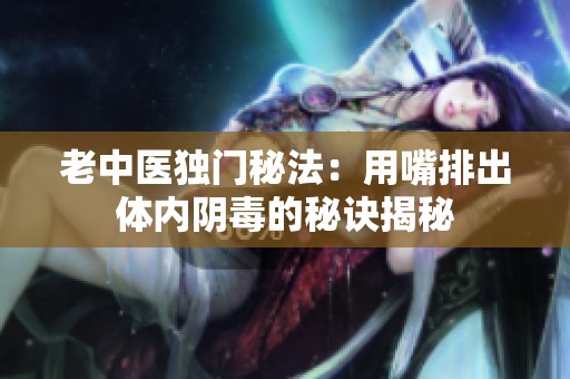 老中医独门秘法：用嘴排出体内阴毒的秘诀揭秘