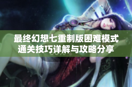 最终幻想七重制版困难模式通关技巧详解与攻略分享