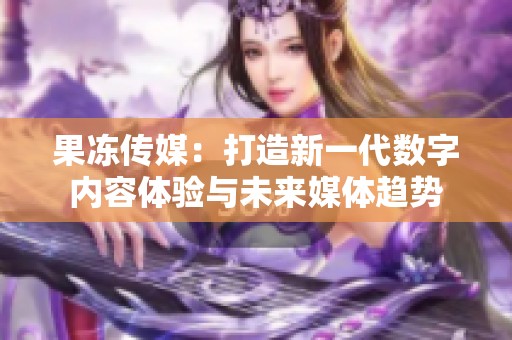 果冻传媒：打造新一代数字内容体验与未来媒体趋势