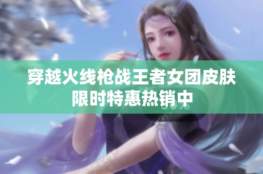 穿越火线枪战王者女团皮肤限时特惠热销中