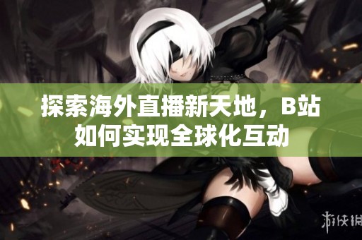 探索海外直播新天地，B站如何实现全球化互动