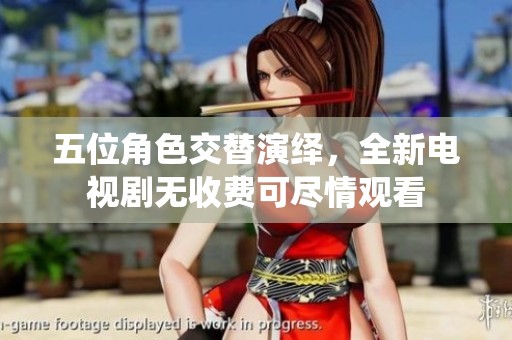 五位角色交替演绎，全新电视剧无收费可尽情观看