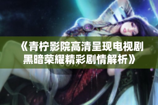 《青柠影院高清呈现电视剧黑暗荣耀精彩剧情解析》