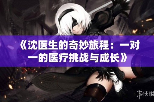 《沈医生的奇妙旅程：一对一的医疗挑战与成长》