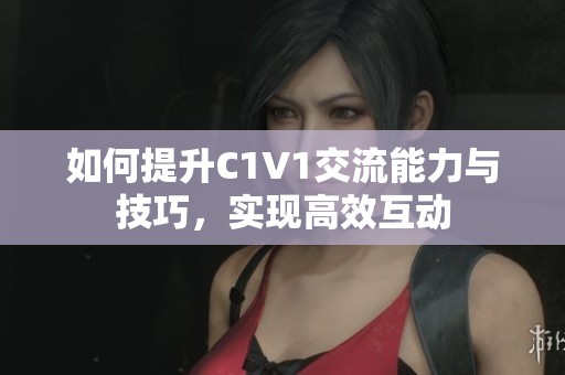 如何提升C1V1交流能力与技巧，实现高效互动