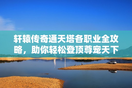 轩辕传奇通天塔各职业全攻略，助你轻松登顶尊宠天下之巅