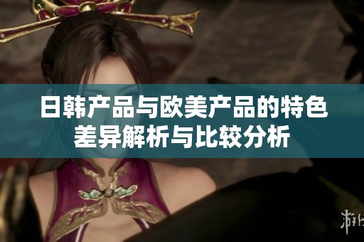 日韩产品与欧美产品的特色差异解析与比较分析