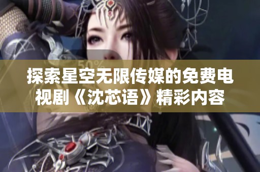 探索星空无限传媒的免费电视剧《沈芯语》精彩内容
