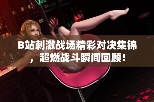 B站刺激战场精彩对决集锦，超燃战斗瞬间回顾！