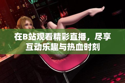 在B站观看精彩直播，尽享互动乐趣与热血时刻