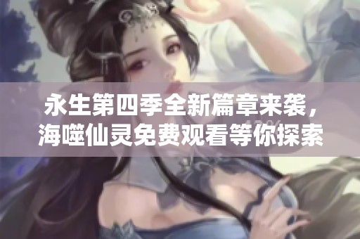 永生第四季全新篇章来袭，海噬仙灵免费观看等你探索