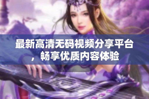 最新高清无码视频分享平台，畅享优质内容体验