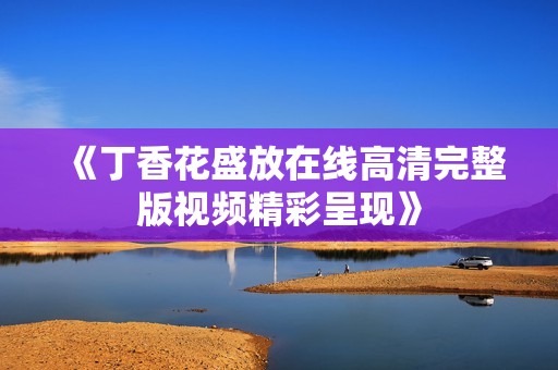 《丁香花盛放在线高清完整版视频精彩呈现》