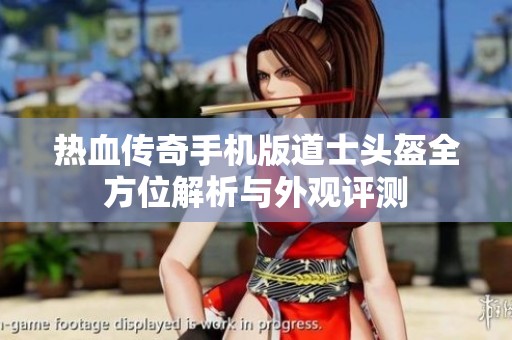 热血传奇手机版道士头盔全方位解析与外观评测