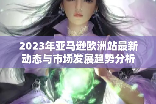 2023年亚马逊欧洲站最新动态与市场发展趋势分析