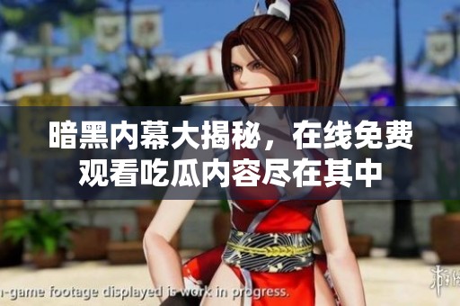 暗黑内幕大揭秘，在线免费观看吃瓜内容尽在其中