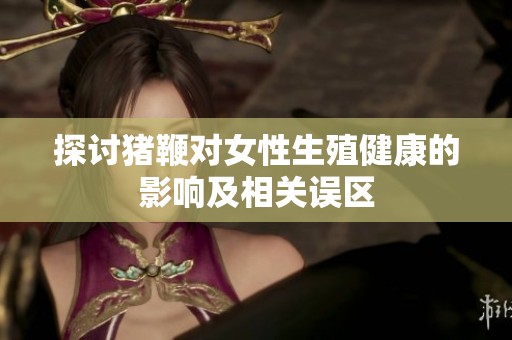 探讨猪鞭对女性生殖健康的影响及相关误区