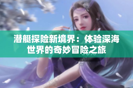 潜艇探险新境界：体验深海世界的奇妙冒险之旅