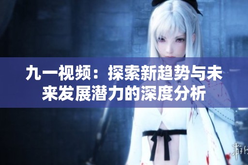 九一视频：探索新趋势与未来发展潜力的深度分析