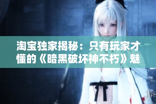 淘宝独家揭秘：只有玩家才懂的《暗黑破坏神不朽》魅力所在