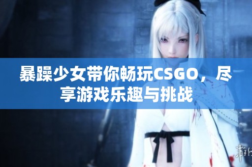 暴躁少女带你畅玩CSGO，尽享游戏乐趣与挑战
