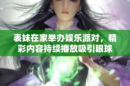 表妹在家举办娱乐派对，精彩内容持续播放吸引眼球