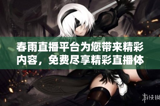 春雨直播平台为您带来精彩内容，免费尽享精彩直播体验