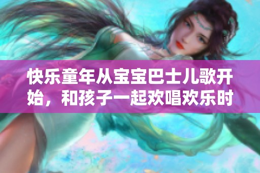 快乐童年从宝宝巴士儿歌开始，和孩子一起欢唱欢乐时光