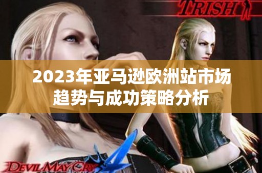 2023年亚马逊欧洲站市场趋势与成功策略分析