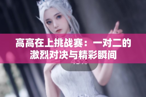 高高在上挑战赛：一对二的激烈对决与精彩瞬间