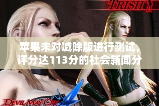 苹果未对减除版进行测试，评分达113分的社会新闻分析