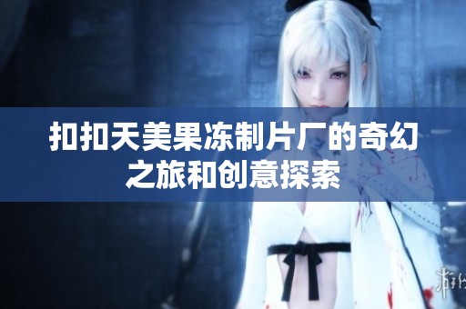 扣扣天美果冻制片厂的奇幻之旅和创意探索