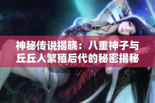 神秘传说揭晓：八重神子与丘丘人繁殖后代的秘密揭秘