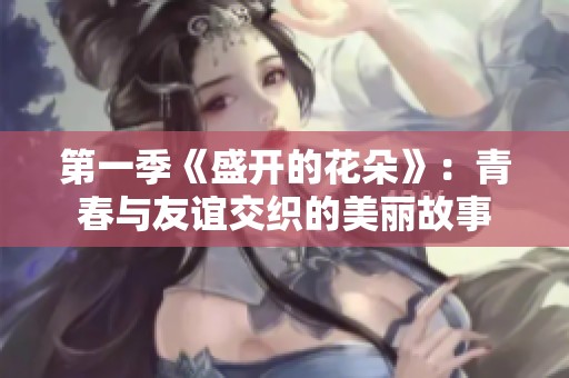 第一季《盛开的花朵》：青春与友谊交织的美丽故事