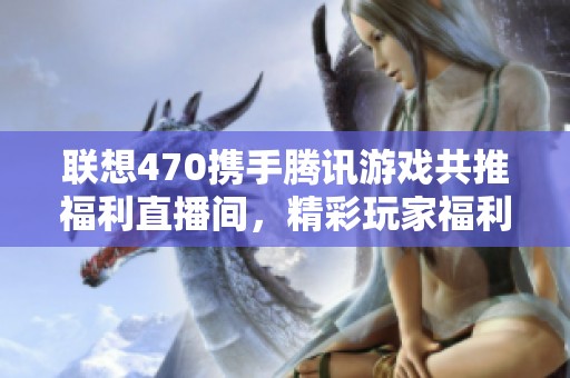 联想470携手腾讯游戏共推福利直播间，精彩玩家福利免费享受！