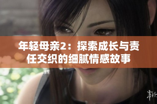 年轻母亲2：探索成长与责任交织的细腻情感故事