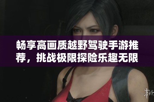 畅享高画质越野驾驶手游推荐，挑战极限探险乐趣无限