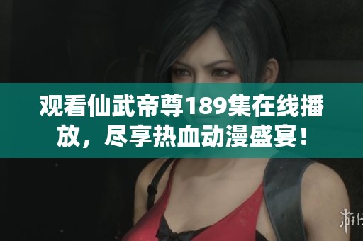 观看仙武帝尊189集在线播放，尽享热血动漫盛宴！
