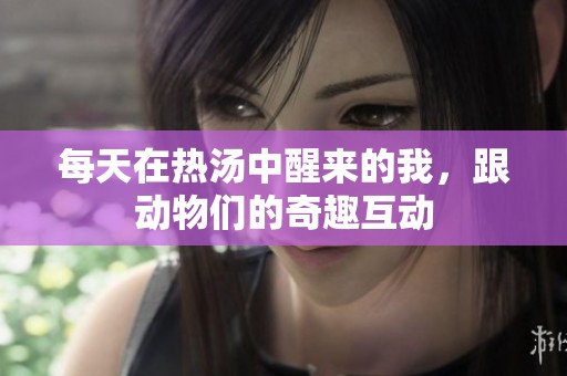 每天在热汤中醒来的我，跟动物们的奇趣互动