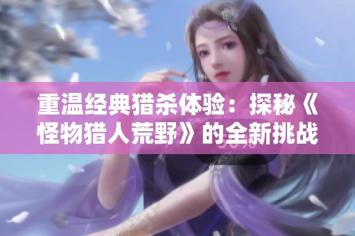 重温经典猎杀体验：探秘《怪物猎人荒野》的全新挑战