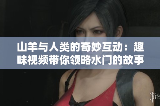 山羊与人类的奇妙互动：趣味视频带你领略水门的故事
