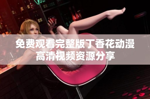 免费观看完整版丁香花动漫高清视频资源分享