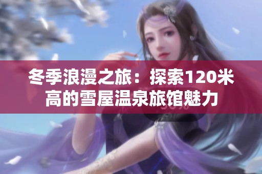 冬季浪漫之旅：探索120米高的雪屋温泉旅馆魅力