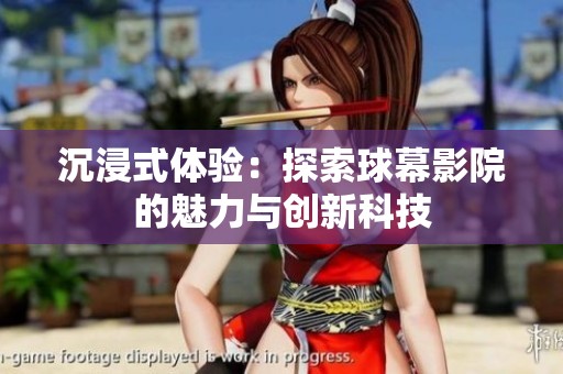 沉浸式体验：探索球幕影院的魅力与创新科技