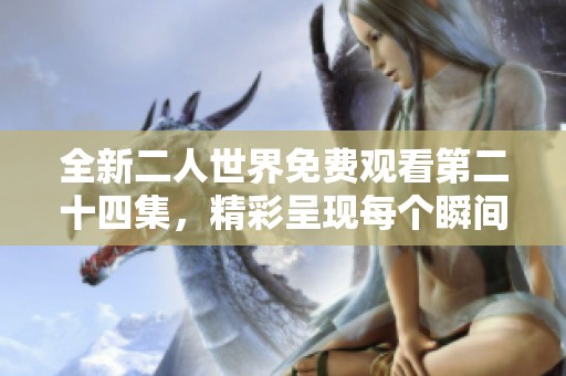 全新二人世界免费观看第二十四集，精彩呈现每个瞬间