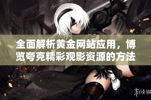 全面解析黄金网站应用，博览夸克精彩观影资源的方法与技巧