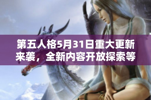 第五人格5月31日重大更新来袭，全新内容开放探索等你体验