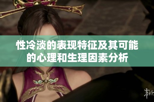 性冷淡的表现特征及其可能的心理和生理因素分析