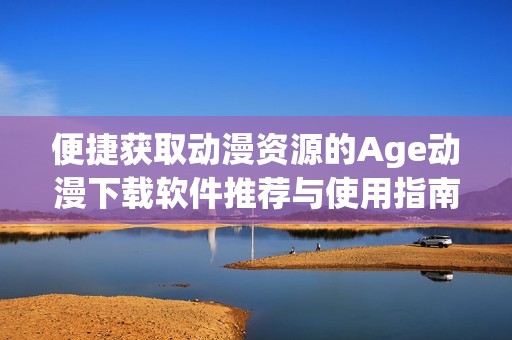 便捷获取动漫资源的Age动漫下载软件推荐与使用指南