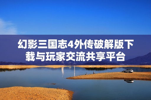 幻影三国志4外传破解版下载与玩家交流共享平台